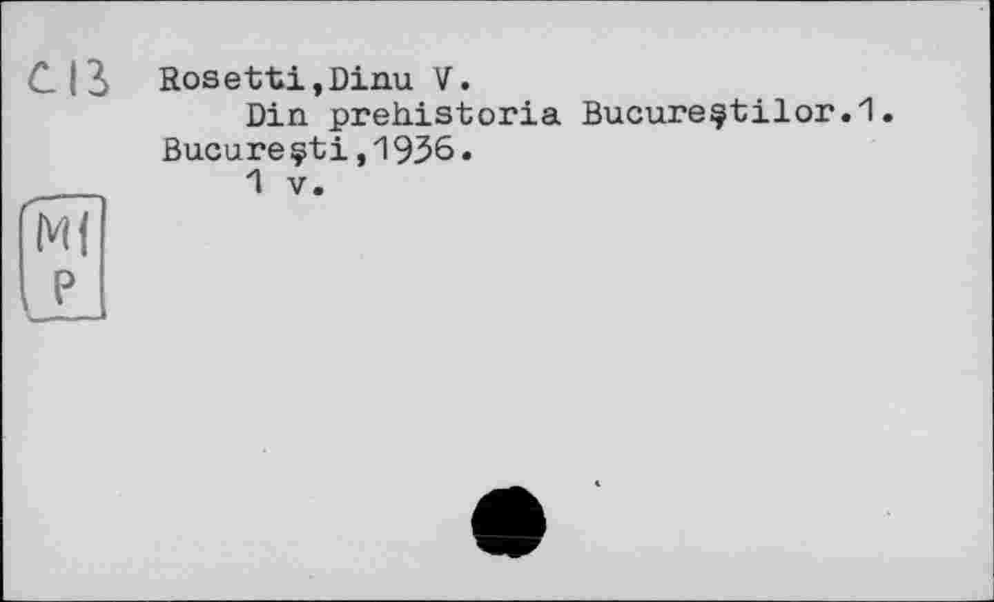 ﻿Cß
и
Bosetti,Dinu V.
Din prehistoria Bucureçtilor.1. Bucureçti,1936.
1 V.